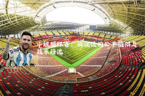 小组循环赛:被误读的公平陷阱与战术暗流