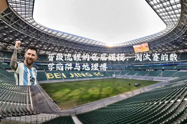 晋级流程的底层逻辑：淘汰赛的数学陷阱与地理博弈