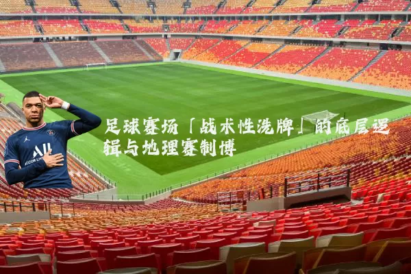 足球赛场「战术性洗牌」的底层逻辑与地理赛制博弈